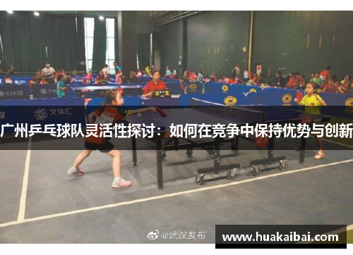 广州乒乓球队灵活性探讨：如何在竞争中保持优势与创新