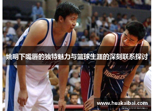 姚明下嘴唇的独特魅力与篮球生涯的深刻联系探讨