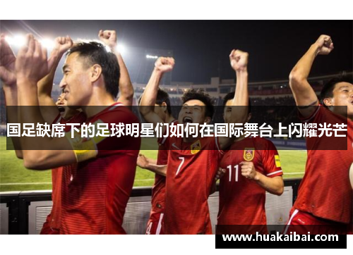国足缺席下的足球明星们如何在国际舞台上闪耀光芒
