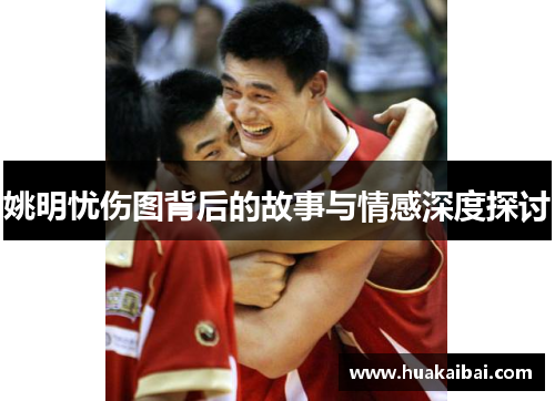 姚明忧伤图背后的故事与情感深度探讨