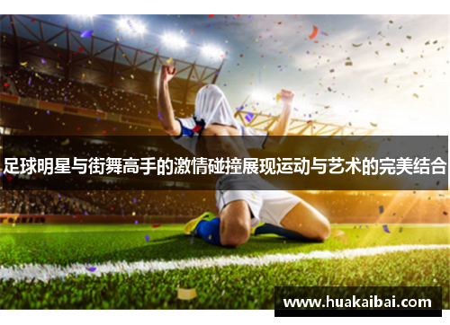 足球明星与街舞高手的激情碰撞展现运动与艺术的完美结合
