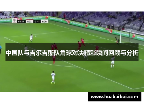 中国队与吉尔吉斯队角球对决精彩瞬间回顾与分析