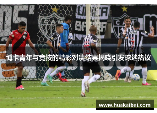 博卡青年与竞技的精彩对决结果揭晓引发球迷热议