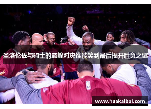 圣洛伦佐与骑士的巅峰对决谁能笑到最后揭开胜负之谜