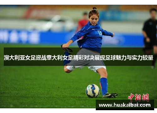 澳大利亚女足迎战意大利女足精彩对决展现足球魅力与实力较量