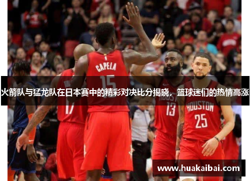 火箭队与猛龙队在日本赛中的精彩对决比分揭晓，篮球迷们的热情高涨