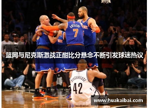 篮网与尼克斯激战正酣比分悬念不断引发球迷热议