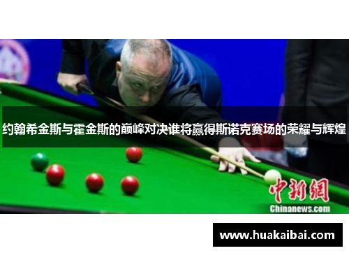 约翰希金斯与霍金斯的巅峰对决谁将赢得斯诺克赛场的荣耀与辉煌