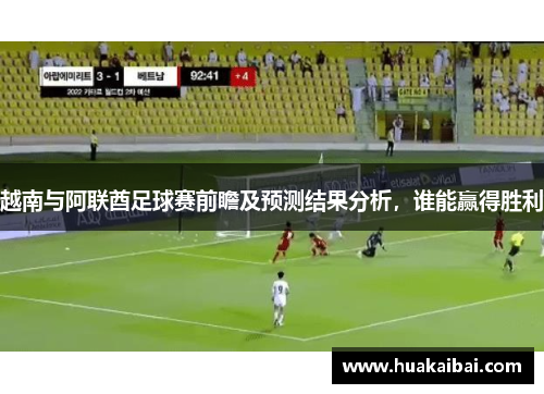 越南与阿联酋足球赛前瞻及预测结果分析，谁能赢得胜利
